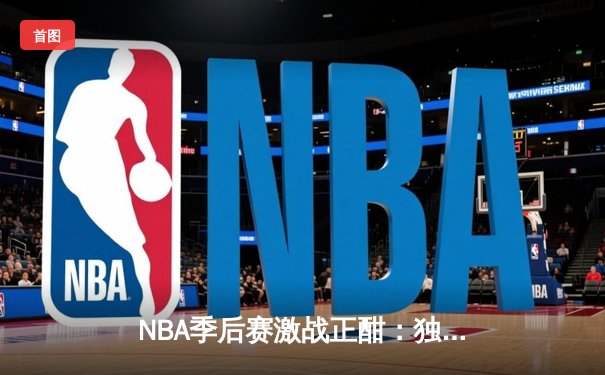 NBA季后赛激战正酣：独行侠加时险胜雷霆，东契奇三双率队夺赛点