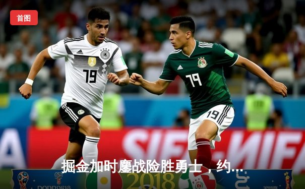 掘金加时鏖战险胜勇士，约基奇全能三双力压库里40分