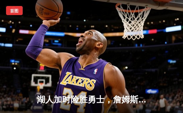 湖人加时险胜勇士，詹姆斯逆天三分锁定胜局