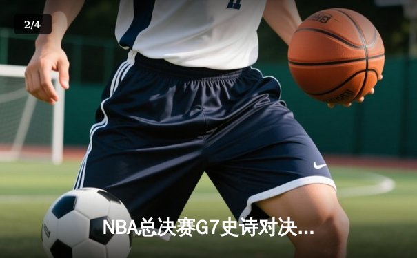 NBA总决赛G7史诗对决：凯尔特人险胜勇士夺第18冠，塔图姆荣膺FMVP - 2