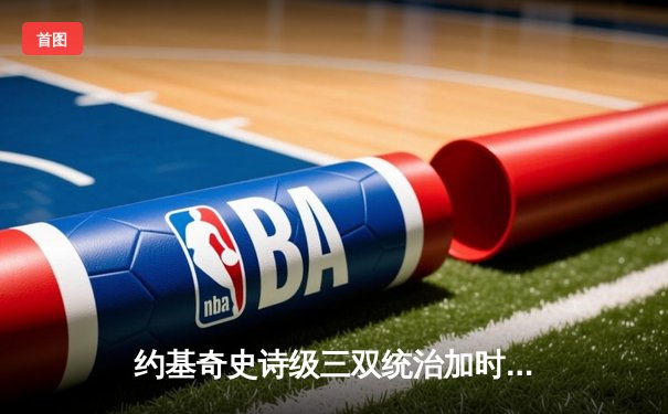 约基奇史诗级三双统治加时赛，掘金鏖战险胜勇士延续主场神话