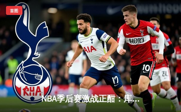 NBA季后赛激战正酣：库里三分雨浇灭热火，勇士客场逆转取胜