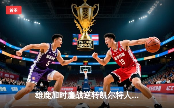 雄鹿加时鏖战逆转凯尔特人 字母哥44分捍卫主场