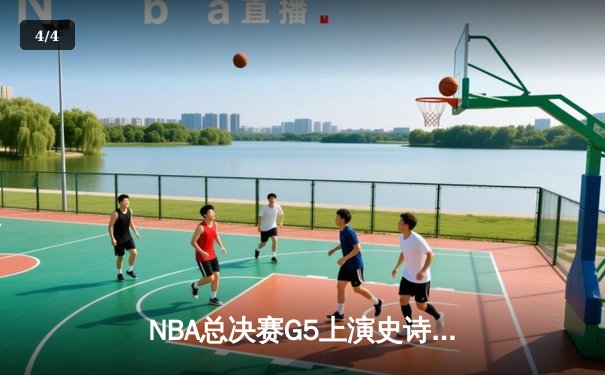 NBA总决赛G5上演史诗逆转，凯尔特人加时险胜勇士夺赛点 - 4