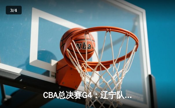 CBA总决赛G4：辽宁队逆转广东夺赛点，赵继伟关键三分定乾坤 - 3
