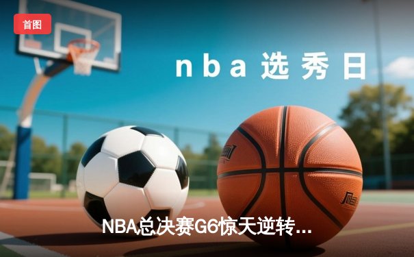 NBA总决赛G6惊天逆转：凯尔特人绝地反击，塔图姆狂砍46分将系列赛拖入抢七