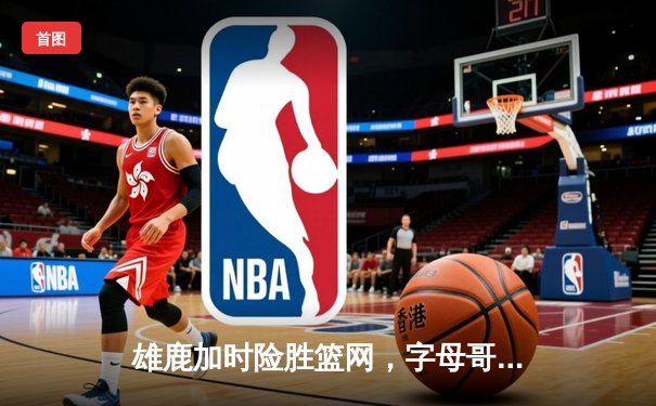 雄鹿加时险胜篮网，字母哥44分主宰关键时刻